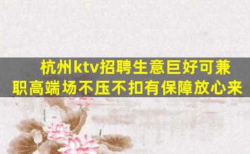 杭州ktv招聘生意巨好可兼职高端场不压不扣有保障放心来